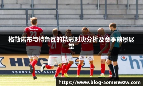 格勒诺布与特鲁瓦的精彩对决分析及赛季前景展望