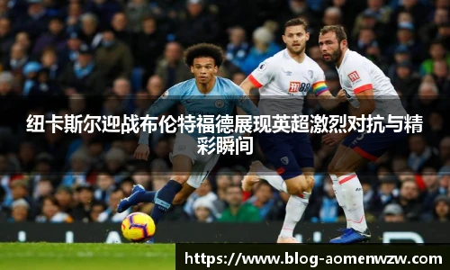 纽卡斯尔迎战布伦特福德展现英超激烈对抗与精彩瞬间